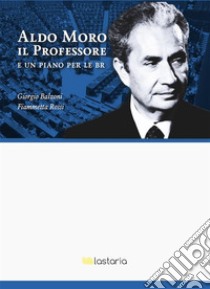 Aldo Moro il Professore. E un piano per le BR. E-book. Formato EPUB ebook di Giorgio Balzoni