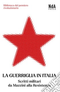 La Guerriglia in Italia: Scritti militari da Mazzini alla Resistenza. E-book. Formato EPUB ebook di AA. VV.