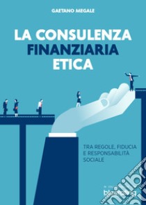 La consulenza finanziaria etica: Tra regole, fiducia e responsabilità sociale. E-book. Formato EPUB ebook di Gaetano Megale