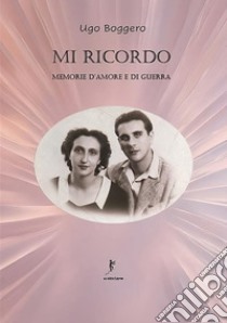 Mi ricordoMemorie d’amore e di guerra. E-book. Formato EPUB ebook di Boggero Ugo