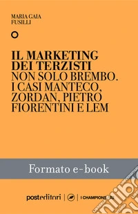 Il marketing dei terzistiNon solo Brembo, i casi Manteco, Zordan, Pietro Fiorentini e LEM. E-book. Formato EPUB ebook