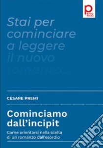 Cominciamo dall’incipitCome orientarsi nella scelta di un romanzo dall’esordio. E-book. Formato PDF ebook di Cesare Premi