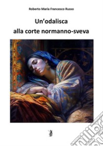 Un'odalisca alla corte normanno-sveva. E-book. Formato EPUB ebook di Roberto Maria Francesco Russo