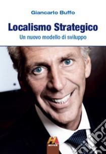 Localismo Strategico: Un nuovo modello di sviluppo. E-book. Formato EPUB ebook di Giancarlo Buffo