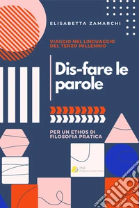 Dis-fare le parole. Viaggio nel linguaggio del terzo millennio (per un ethos di filosofia pratica)Viaggio nel linguaggio del terzo millennio (per un ethos di filosofia pratica). E-book. Formato EPUB ebook