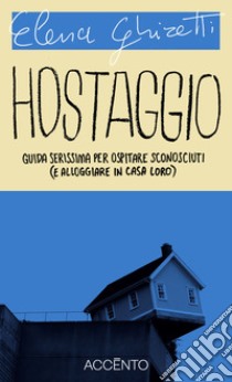 Hostaggio: Guida serissima per ospitare sconosciuti (e alloggiare in casa loro). E-book. Formato EPUB ebook di Elena Ghiretti