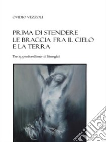 Prima di stendere le braccia fra il cielo e la terraTre approfondimenti liturgici. E-book. Formato EPUB ebook di Ovidio Vezzoli