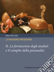 La ragione freudiana. II. La formazione degli analisti e il compito della psicanalisi. E-book. Formato PDF ebook di Ettore Perrella