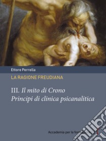 La ragione freudiana. III. Il mito di CronoPrincipi di clinica psicanalitica. E-book. Formato PDF ebook di Ettore Perrella