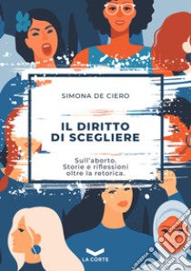 Il diritto di scegliere: Sull’aborto. Storie e riflessioni oltre la retorica.. E-book. Formato EPUB ebook di Simona De Ciero