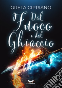 Dal Fuoco e dal Ghiaccio. E-book. Formato EPUB ebook di Greta Cipriano