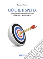 Ciò che ti spetta8 componenti fondamentali per realizzare i tuoi obiettivi. E-book. Formato EPUB ebook