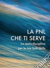 La PNL che ti serveLa meta-disciplina per le tue Soft Skills. E-book. Formato EPUB ebook di Debora Conti
