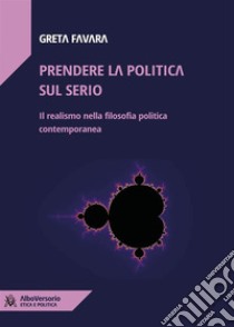 Prendere la politica sul serioIl realismo nella filosofia politica contemporanea. E-book. Formato EPUB ebook di Greta Favara