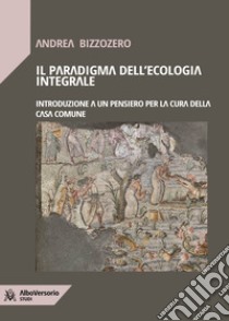 Il paradigma dell'ecologia integraleIntroduzione a un pensiero per la cura della casa comune. E-book. Formato EPUB ebook di Andrea Bizzozero