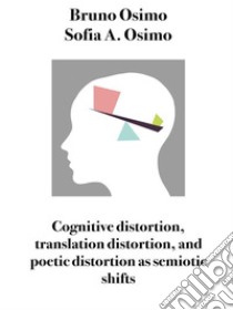 Cognitive distortion, translation distortion, and poetic distortion as semiotic shifts. E-book. Formato EPUB ebook di Bruno Osimo