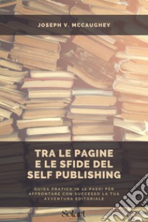 Tra le pagine e le sfide del Self PublishingGuida pratica in 10 passi per affrontare con successo la tua avventura editoriale. E-book. Formato EPUB ebook di Joseph V. McCaughey