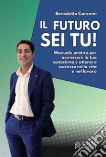 Il futuro sei tuManuale pratico per accrescere la tua autostima e ottenere successo nella vita e nel lavoro. E-book. Formato EPUB ebook di Benedetto Cancemi