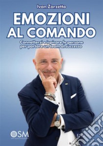 Emozioni al ComandoConnettersi e ispirare le persone per portare un team al successo. E-book. Formato EPUB ebook di ivan zorzetto