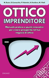 Ottico ImprenditoreManuale pratico e spunti innovativi per creare prosperità nel tuo negozio di ottica. E-book. Formato EPUB ebook