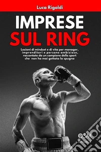 Imprese sul ringLezioni di mindset e di vita per manager, imprenditori e persone ambiziose, raccontate da un campione dello sport che non ha mai gettato la spugna.. E-book. Formato EPUB ebook