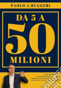 Da 5 a 50 milioniStrategia 10X: le azioni pratiche che hanno fatto decuplicare il fatturato delle mie aziende. E-book. Formato EPUB ebook