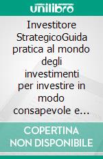 Investitore StrategicoGuida pratica al mondo degli investimenti per investire in modo consapevole e costruire la tua libertà finanziaria. E-book. Formato EPUB ebook