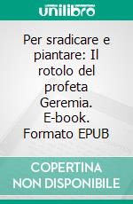 Per sradicare e piantare: Il rotolo del profeta Geremia. E-book. Formato EPUB ebook