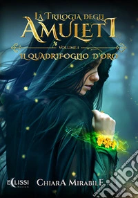 La Trilogia degli Amuleti – Vol.1: Il Quadrifoglio d’Oro. E-book. Formato EPUB ebook