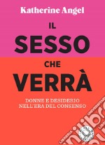 Il sesso che verrà: Donne e desiderio nell'era del consenso.. E-book. Formato EPUB