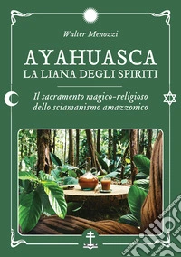 Ayahuasca - La liana degli spiriti: Il sacramento magico-religioso dello sciamanismo amazzonico. E-book. Formato EPUB ebook