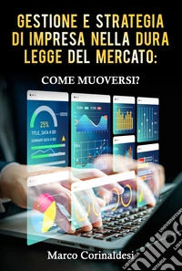 Gestione e Strategia d'Impresa nella Dura Legge del Mercato: Come Muoversi?. E-book. Formato EPUB ebook