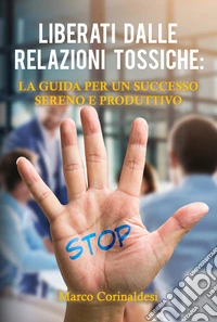 Liberati dalle Relazioni Tossiche: La Guida per un Successo Sereno e Produttivo. E-book. Formato EPUB ebook