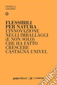 Flessibili per naturaL'innovazione negli imballaggi (e non solo) che ha fatto crescere Castagna Univel. E-book. Formato EPUB ebook