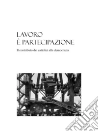 Lavoro è partecipazioneIl contributo dei cattolici alla democrazia. E-book. Formato PDF ebook