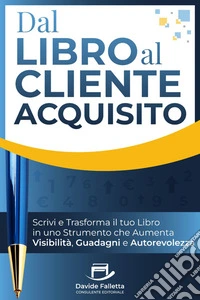 Dal Libro al Cliente AcquisitoScrivi e trasforma il tuo libro in uno strumento che aumenta visibilità, guadagni e autorevolezza. E-book. Formato EPUB ebook