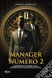 Manager l'essenza del numero 2Una guida pratica per manager per crescere professionalmente, lavorare in perfetta armonia con l’imprenditore e diventare un leader riconosciuto in azienda. E-book. Formato EPUB ebook