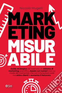 Marketing MisurabileGuida strategica per costruire un sistema di marketing scientifico, basato sui numeri, che non ti fa buttare soldi ma attira clienti e aumenta il fatturato. E-book. Formato EPUB ebook