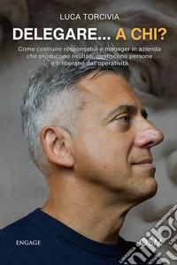 Delegare...a chi?Come costruire responsabili e manager in azienda che producono risultati, gestiscono persone e ti liberano dall’operatività. E-book. Formato EPUB ebook