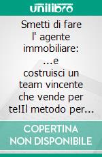 Smetti di fare l' agente immobiliare: ...e costruisci un team vincente che vende per te!Il metodo per selezionare, formare e gestire agenti immobiliari e smetterla di fare tutto tu. E-book. Formato EPUB ebook
