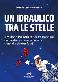Un idraulico tra le stelleIl Metodo PLUMBER per trasformare un mestiere in una missione (fino alla stratosfera). E-book. Formato EPUB ebook