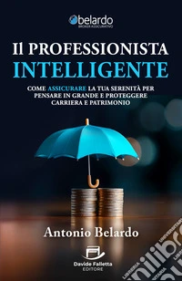 Il Professionista IntelligenteCome assicurare la tua serenità per pensare in grande e proteggere carriera e patrimonio. E-book. Formato EPUB ebook