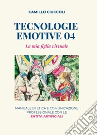 Tecnologie Emotive 04La mia figlia virtuale. Manuale di etica e comunicazione professionale con le entità artificiali. E-book. Formato EPUB ebook