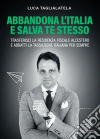 Abbandona l'Italia e salva te stessoTrasferisci la residenza fiscale all’estero e abbatti la tassazione italiana per sempre. E-book. Formato EPUB ebook