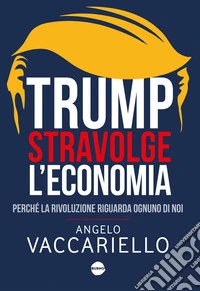 Trump stravolge l’economia: Perché la rivoluzione riguarda ognuno di noi. E-book. Formato EPUB ebook