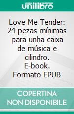 Love Me Tender: 24 pezas mínimas para unha caixa de música e cilindro. E-book. Formato EPUB ebook