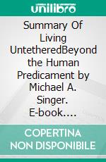 Summary Of Living UntetheredBeyond the Human Predicament by Michael A. Singer. E-book. Formato EPUB ebook