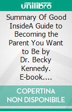 Summary Of Good InsideA Guide to Becoming the Parent You Want to Be by Dr. Becky Kennedy. E-book. Formato EPUB ebook