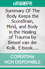 Summary Of The Body Keeps the ScoreBrain, Mind, and Body in the Healing of Trauma by Bessel van der Kolk. E-book. Formato EPUB ebook