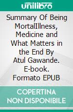 Summary Of Being MortalIllness, Medicine and What Matters in the End By Atul Gawande. E-book. Formato EPUB ebook